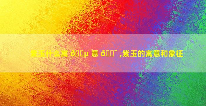 紫玉什么寓 🌵 意 🐯 ,紫玉的寓意和象征